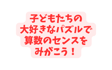 子どもたちの 大好きなパズルで 算数のセンスを みがこう